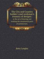 Batty Langley — The city and country builder's and workman's treasury of designs