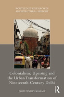 Jyoti Pandey Sharma - Colonialism, Uprising and the Urban Transformation of Nineteenth-Century Delhi