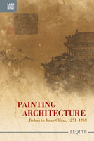 Leqi Yu - Painting Architecture: "Jiehua" in Yuan China, 1271–1368