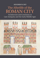 Hendrik W. Dey - The Afterlife of the Roman City: Architecture and Ceremony in Late Antiquity and the Early Middle Ages